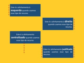 Este é o alinhamento à
esquerda quando usamos
esse tipo de recurso.
Este é o alinhamento à direita
quando usamos esse tipo de
recurso.
Este é o alinhamento
centralizado quando usamos
esse tipo de recurso.
Este é o alinhamento justificado
quando usamos esse tipo de
recurso.
 
