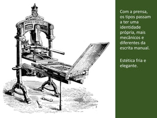 Com a prensa,
os tipos passam
a ter uma
identidade
própria, mais
mecânicos e
diferentes da
escrita manual.
Estética fria e
elegante.
 