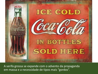 A serifa grossa se expande com o advento da propaganda
em massa e a necessidade de tipos mais “gordos”.
 