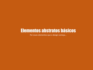 Elementos abstratos básicos
Por esses elementos que o design começa...
 
