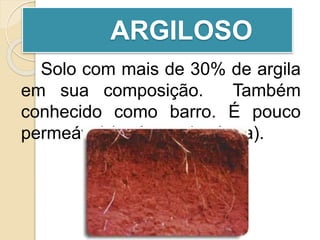 ARGILOSO
Solo com mais de 30% de argila
em sua composição. Também
conhecido como barro. É pouco
permeável (retém muita água).
 