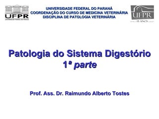 UNIVERSIDADE FEDERAL DO PARANÁ
    COORDENAÇÃO DO CURSO DE MEDICINA VETERINÁRIA
         DISCIPLINA DE PATOLOGIA VETERINÁRIA




Patologia do Sistema Digestório
            1ª parte

    Prof. Ass. Dr. Raimundo Alberto Tostes
 