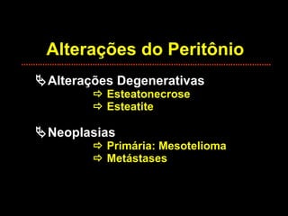 Alterações do Peritônio  Alterações Degenerativas    Esteatonecrose   Esteatite  Neoplasias   Primária: Mesotelioma   Metástases 