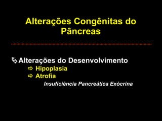 Alterações Congênitas do Pâncreas  Alterações do Desenvolvimento    Hipoplasia   Atrofia Insuficiência Pancreática Exócrina 
