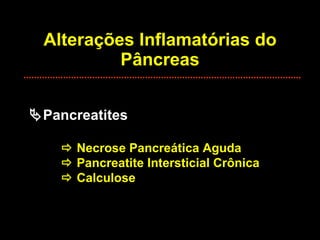 Alterações Inflamatórias do Pâncreas  Pancreatites    Necrose Pancreática Aguda   Pancreatite Intersticial Crônica   Calculose 