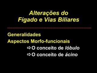 Alterações do Fígado e Vias Biliares Generalidades Aspectos Morfo-funcionais  O conceito de  lóbulo  O conceito de  ácino 