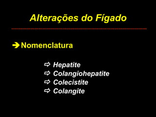 Alterações do Fígado  Nomenclatura    Hepatite    Colangiohepatite    Colecistite    Colangite 
