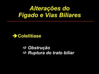 Alterações do Fígado e Vias Biliares  Colelitíase    Obstrução   Ruptura do trato biliar 