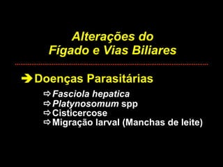 Alterações do Fígado e Vias Biliares  Doenças Parasitárias  Fasciola hepatica  Platynosomum  spp  Cisticercose  Migração larval (Manchas de leite) 