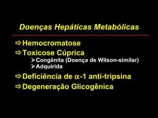 Doenças Hepáticas Metabólicas  Hemocromatose  Toxicose Cúprica  Congênita (Doença de Wilson-similar)  Adquirida  Deficiência de   -1 anti-tripsina  Degeneração Glicogênica 