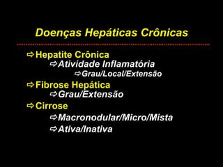 Doenças Hepáticas Crônicas  Hepatite Crônica  Atividade Inflamatória    Grau/Local/Extensão  Fibrose Hepática  Grau/Extensão  Cirrose  Macronodular/Micro/Mista  Ativa/Inativa 