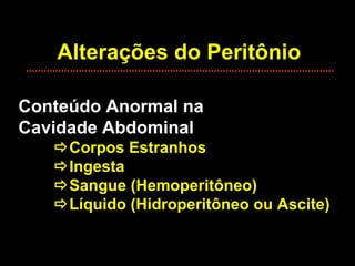 Alterações do Peritônio Conteúdo Anormal na Cavidade Abdominal  Corpos Estranhos  Ingesta  Sangue (Hemoperitôneo)  Líquido (Hidroperitôneo ou Ascite) 