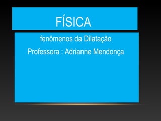 FÍSICA
fenômenos da Dilatação
Professora : Adrianne Mendonça
 