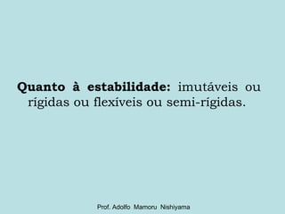 Quanto à estabilidade:  imutáveis ou  rígidas ou flexíveis ou semi-rígidas. Prof. Adolfo  Mamoru  Nishiyama 