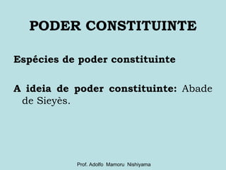 PODER CONSTITUINTE Espécies de poder constituinte A ideia de poder constituinte:  Abade de Sieyès. Prof. Adolfo  Mamoru  Nishiyama 