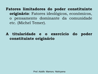 Fatores limitadores do poder constituinte originário : Fatores ideológicos, econômicos, o pensamento dominante da comunidade etc. (Michel Temer). A titularidade e o exercício do poder constituinte originário Prof. Adolfo  Mamoru  Nishiyama 