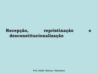 Recepção, repristinação e desconstitucionalização Prof. Adolfo  Mamoru  Nishiyama 