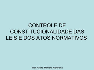 CONTROLE DE CONSTITUCIONALIDADE DAS LEIS E DOS ATOS NORMATIVOS  Prof. Adolfo  Mamoru  Nishiyama 