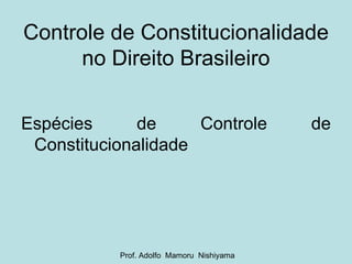 Controle de Constitucionalidade no Direito Brasileiro Espécies de Controle de Constitucionalidade Prof. Adolfo  Mamoru  Nishiyama 