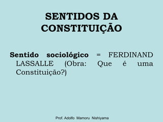 SENTIDOS DA CONSTITUIÇÃO Sentido sociológico  = FERDINAND LASSALLE (Obra: Que é uma Constituição?) Prof. Adolfo  Mamoru  Nishiyama 