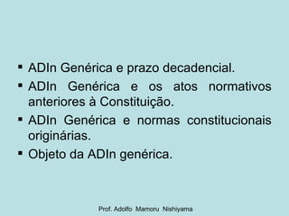 ADIn Genérica e prazo decadencial. ADIn Genérica e os atos normativos anteriores à Constituição. ADIn Genérica e normas constitucionais originárias. Objeto da ADIn genérica. Prof. Adolfo  Mamoru  Nishiyama 