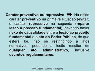 Caráter preventivo ou repressivo   Há nítido caráter  preventivo  na primeira situação ( evitar ) e caráter  repressivo  na segunda ( reparar lesão a preceito fundamental ), devendo haver  nexo de causalidade  entre a  lesão ao preceito fundamental  e o  ato do Poder Público , de que esfera for, não se restringindo a atos normativos, podendo a lesão resultar de  qualquer ato administrativo , inclusive  decretos regulamentares . Prof. Adolfo  Mamoru  Nishiyama 