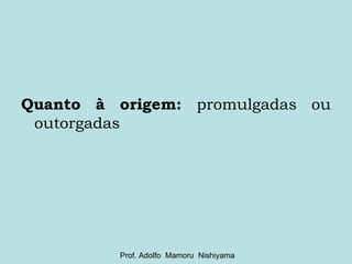 Quanto à origem:  promulgadas ou outorgadas Prof. Adolfo  Mamoru  Nishiyama 