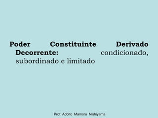 <ul><li>Poder Constituinte Derivado Decorrente:  condicionado, subordinado e limitado </li></ul>Prof. Adolfo  Mamoru  Nish...