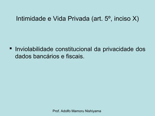 Intimidade e Vida Privada (art. 5º, inciso X)
 Inviolabilidade constitucional da privacidade dos
dados bancários e fiscais.
Prof. Adolfo Mamoru Nishiyama
 