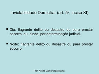 Inviolabilidade Domiciliar (art. 5º, inciso XI)
 Dia: flagrante delito ou desastre ou para prestar
socorro, ou, ainda, por determinação judicial.
 Noite: flagrante delito ou desastre ou para prestar
socorro.
Prof. Adolfo Mamoru Nishiyama
 