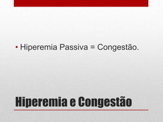 Hiperemia e Congestão
• Hiperemia Passiva = Congestão.
 