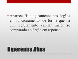 Hiperemia Ativa
• Aparece fisiologicamente nos órgãos
em funcionamento, de forma que há
um recrutamento capilar maior se
comparado ao órgão em repouso.
 