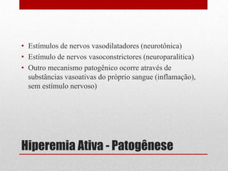 Hiperemia Ativa - Patogênese
• Estímulos de nervos vasodilatadores (neurotônica)
• Estímulo de nervos vasoconstrictores (neuroparalítica)
• Outro mecanismo patogênico ocorre através de
substâncias vasoativas do próprio sangue (inflamação),
sem estímulo nervoso)
 