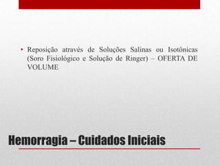 Hemorragia – Cuidados Iniciais
• Reposição através de Soluções Salinas ou Isotônicas
(Soro Fisiológico e Solução de Ringer) – OFERTA DE
VOLUME
 