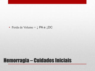 Hemorragia – Cuidados Iniciais
• Perda de Volume = ↓ PA e ↓DC
 