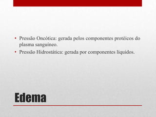 Edema
• Pressão Oncótica: gerada pelos componentes protéicos do
plasma sanguíneo.
• Pressão Hidrostática: gerada por componentes líquidos.
 