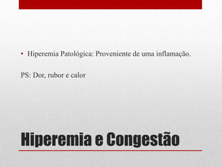 Hiperemia e Congestão
• Hiperemia Patológica: Proveniente de uma inflamação.
PS: Dor, rubor e calor
 