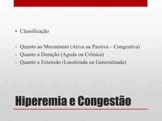 Hiperemia e Congestão
• Classificação
- Quanto ao Mecanismo (Ativa ou Passiva – Congestiva)
- Quanto a Duração (Aguda ou Crônica)
- Quanto a Extensão (Localizada ou Generalizada)
 