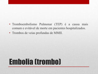 Embolia (trombo)
• Tromboembolismo Pulmonar (TEP) é a causa mais
comum e evitável de morte em pacientes hospitalizados.
• Trombos de veias profundas de MMII.
 