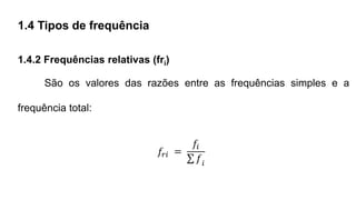 1.4 Tipos de frequência
1.4.2 Frequências relativas (fri)
São os valores das razões entre as frequências simples e a
frequência total:
𝑓𝑟𝑖 =
𝑓𝑖
𝑓𝑖
 