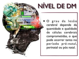 NÍVEL DE DM

 •O    grau da lesão
  cerebral depende da
  quantidade e qualidade
  de células cerebrais
  comprometidas, o que
  pode ocorrer tanto no
  p er í od o pr é-n a ta l ,
  perinatal ou pós natal.
 