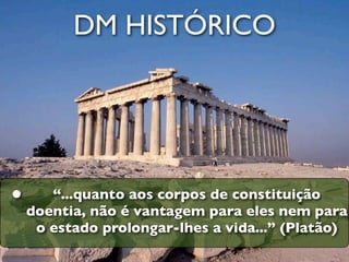 DM HISTÓRICO




•      “...quanto aos corpos de constituição
    doentia, não é vantagem para eles nem para
     o estado prolongar-lhes a vida...” (Platão)
 