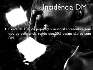 Incidência DM

• Cerca de 10% da populaçao mundial apresenta algum
  tipo de deﬁciencia, sendo que 50% destes são os com
  DM.
 