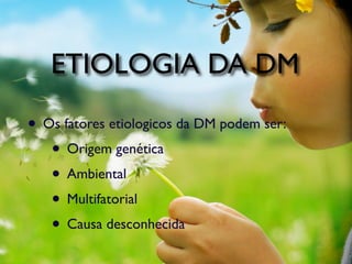 ETIOLOGIA DA DM

• Os fatores etiologicos da DM podem ser:
   • Origem genética
   • Ambiental
   • Multifatorial
   • Causa desconhecida
 