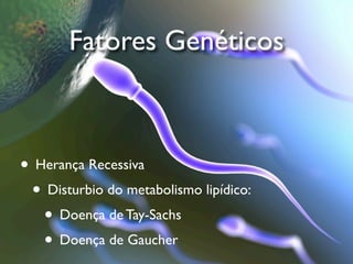 Fatores Genéticos



• Herança Recessiva
 • Disturbio do metabolismo lipídico:
   • Doença de Tay-Sachs
   • Doença de Gaucher
 