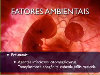FATORES AMBIENTAIS




• Pré-natais:
   • Agentes infeciosos: citomegalovirus,
      Toxoplasmose congênita, rubéola,síﬁlis, varicela.
 