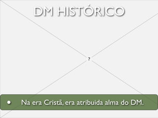 DM HISTÓRICO




•   Na era Cristã, era atribuida alma do DM.
 