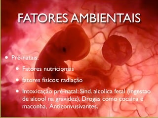 FATORES AMBIENTAIS


• Pré-natais:
   • Fatores nutricionais
   • fatores físicos: radiação
   • Intoxicação pré-natal: Sínd. alcolica fetal (ingestao
       de alcool na gravidez), Drogas como cocaina e
       maconha, Anticonvusivantes.
 