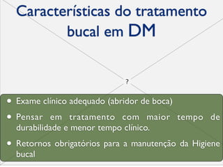 Características do tratamento
         bucal em DM



• Exame clínico adequado (abridor de boca)
• Pensar em tratamento com maior tempo           de
  durabilidade e menor tempo clínico.
• Retornos obrigatórios para a manutenção da Higiene
  bucal
 