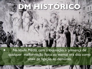 DM HISTÓRICO




•     Na Idade Média, com a Inquisição, a presença de
    qualquer malformação física ou mental era dita como
               sinais de ligação ao demônio.
 